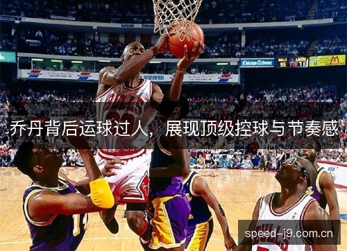 乔丹背后运球过人，展现顶级控球与节奏感